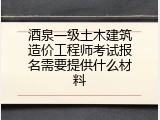 酒泉一级土木建筑造价工程师考试报名需要提供什么材料