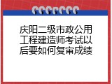 庆阳二级市政公用工程建造师考试以后要如何复审成绩