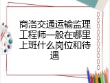 商洛交通运输监理工程师一般在哪里上班什么岗位和待遇