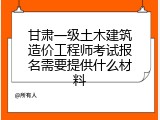 甘肃一级土木建筑造价工程师考试报名需要提供什么材料