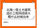 北海一级土木建筑造价工程师成绩大概什么时候出来