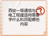西安一级通信与广电工程建造师需要学什么科目呢哪些内容