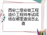 西安二级安装工程造价工程师考试成绩在哪里查询怎么查