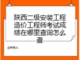 陕西二级安装工程造价工程师考试成绩在哪里查询怎么查