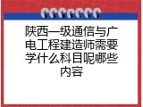 陕西一级通信与广电工程建造师需要学什么科目呢哪些内容