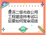 普洱二级市政公用工程建造师考试以后要如何复审成绩
