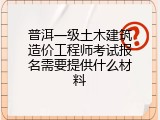 普洱一级土木建筑造价工程师考试报名需要提供什么材料