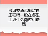 普洱交通运输监理工程师一般在哪里上班什么岗位和待遇