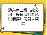 黔东南二级市政公用工程建造师考试以后要如何复审成绩