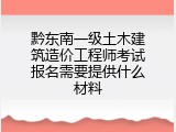 黔东南一级土木建筑造价工程师考试报名需要提供什么材料