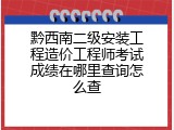 黔西南二级安装工程造价工程师考试成绩在哪里查询怎么查