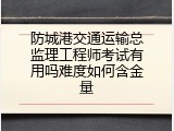 防城港交通运输总监理工程师考试有用吗难度如何含金量