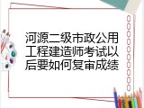 河源二级市政公用工程建造师考试以后要如何复审成绩