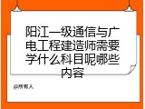阳江一级通信与广电工程建造师需要学什么科目呢哪些内容