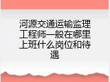 河源交通运输监理工程师一般在哪里上班什么岗位和待遇