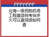 北海一级民航机场工程建造师考完多久可以查成绩如何查
