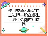 佛山交通运输监理工程师一般在哪里上班什么岗位和待遇