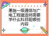 恩施一级通信与广电工程建造师需要学什么科目呢哪些内容