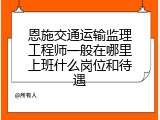 恩施交通运输监理工程师一般在哪里上班什么岗位和待遇