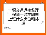 十堰交通运输监理工程师一般在哪里上班什么岗位和待遇