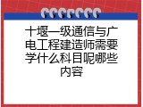 十堰一级通信与广电工程建造师需要学什么科目呢哪些内容