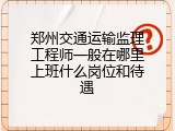 郑州交通运输监理工程师一般在哪里上班什么岗位和待遇