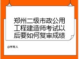 郑州二级市政公用工程建造师考试以后要如何复审成绩