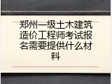 郑州一级土木建筑造价工程师考试报名需要提供什么材料