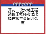 开封二级安装工程造价工程师考试成绩在哪里查询怎么查