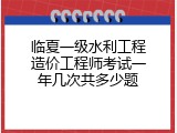 临夏一级水利工程造价工程师考试一年几次共多少题