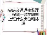 安庆交通运输监理工程师一般在哪里上班什么岗位和待遇