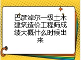 巴彦淖尔一级土木建筑造价工程师成绩大概什么时候出来