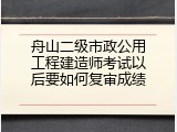 舟山二级市政公用工程建造师考试以后要如何复审成绩