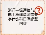 浙江一级通信与广电工程建造师需要学什么科目呢哪些内容