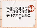 福建一级通信与广电工程建造师需要学什么科目呢哪些内容