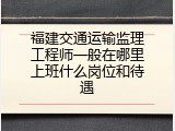 福建交通运输监理工程师一般在哪里上班什么岗位和待遇