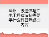 福州一级通信与广电工程建造师需要学什么科目呢哪些内容