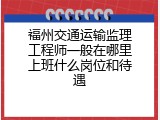 福州交通运输监理工程师一般在哪里上班什么岗位和待遇