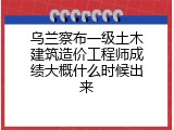 乌兰察布一级土木建筑造价工程师成绩大概什么时候出来