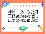 徐州二级市政公用工程建造师考试以后要如何复审成绩