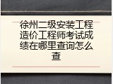 徐州二级安装工程造价工程师考试成绩在哪里查询怎么查