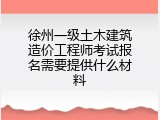 徐州一级土木建筑造价工程师考试报名需要提供什么材料