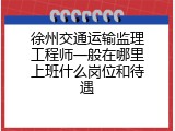 徐州交通运输监理工程师一般在哪里上班什么岗位和待遇