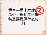 伊春一级土木建筑造价工程师考试报名需要提供什么材料