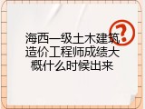 海西一级土木建筑造价工程师成绩大概什么时候出来