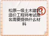 松原一级土木建筑造价工程师考试报名需要提供什么材料