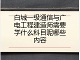 白城一级通信与广电工程建造师需要学什么科目呢哪些内容
