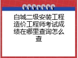 白城二级安装工程造价工程师考试成绩在哪里查询怎么查