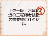 上饶一级土木建筑造价工程师考试报名需要提供什么材料