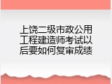 上饶二级市政公用工程建造师考试以后要如何复审成绩
